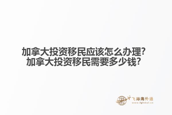 加拿大投資移民應該怎么辦理？加拿大投資移民需要多少錢？