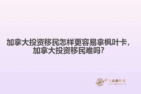 加拿大投資移民怎樣更容易拿楓葉卡，加拿大投資移民難嗎？