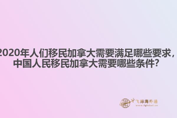 2020年人們移民加拿大需要滿足哪些要求，中國(guó)人民移民加拿大需要哪些條件？
