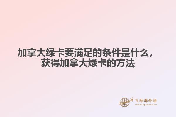 加拿大綠卡要滿足的條件是什么，獲得加拿大綠卡的方法