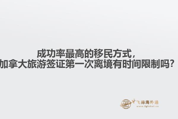 成功率最高的移民方式，加拿大旅游簽證第一次離境有時間限制嗎？