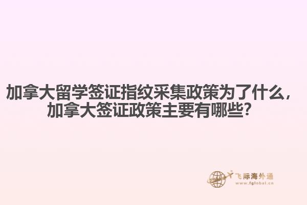 加拿大留學簽證指紋采集政策為了什么，加拿大簽證政策主要有哪些？
