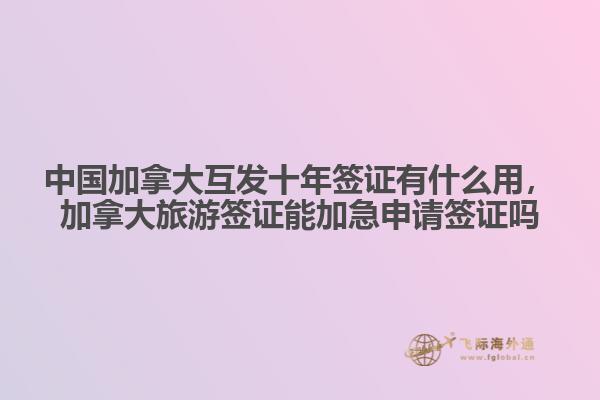 中國(guó)加拿大互發(fā)十年簽證有什么用，加拿大旅游簽證能加急申請(qǐng)簽證嗎