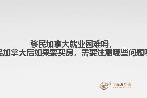 移民加拿大就業(yè)困難嗎，移民加拿大后如果要買房，需要注意哪些問題呢？