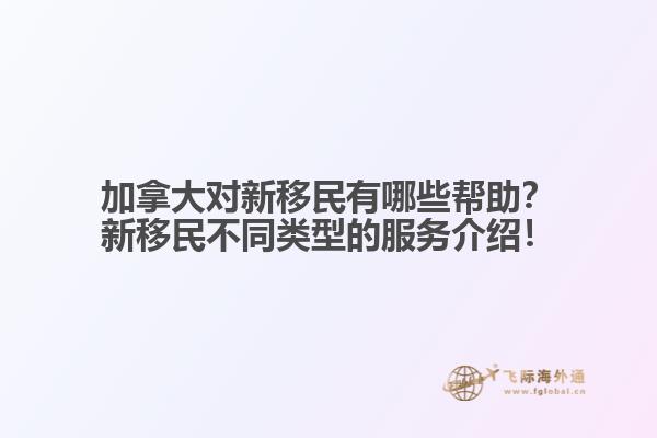 加拿大對(duì)新移民有哪些幫助？新移民不同類型的服務(wù)介紹！