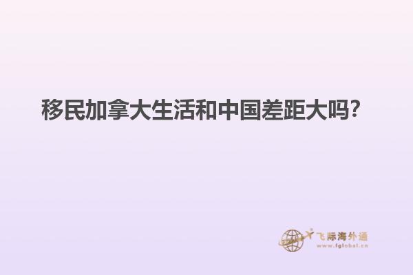 移民加拿大生活和中國差距大嗎？