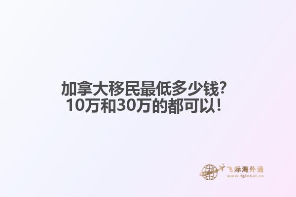 加拿大移民最低多少錢？10萬和30萬的都可以！