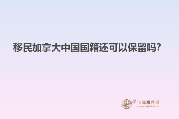 移民加拿大中國國籍還可以保留嗎？