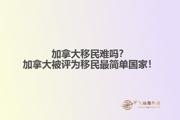 加拿大移民難嗎？加拿大被評(píng)為移民最簡(jiǎn)單國(guó)家！