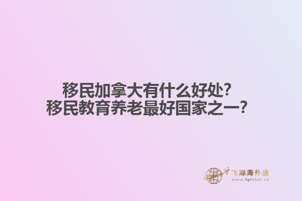 移民加拿大有什么好處？移民教育養(yǎng)老最好國家之一？