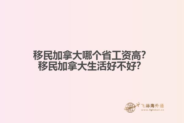 移民加拿大哪個省工資高？移民加拿大生活好不好？