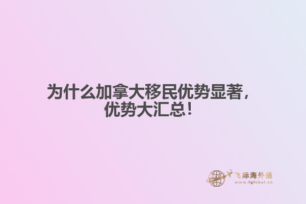為什么加拿大移民優(yōu)勢顯著，優(yōu)勢大匯總！