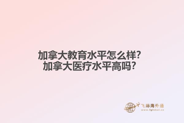 加拿大教育水平怎么樣？加拿大醫(yī)療水平高嗎？