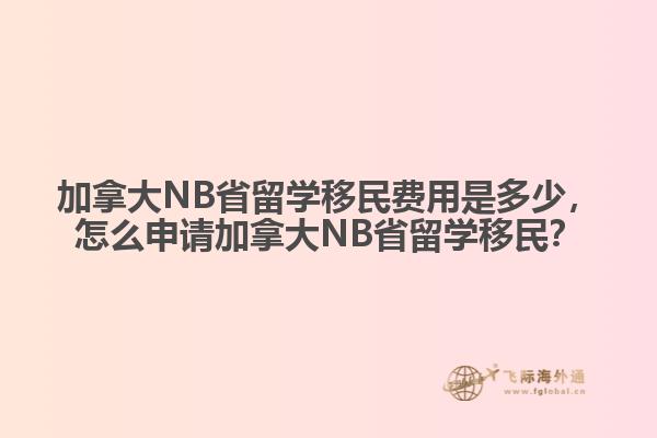 加拿大NB省留學(xué)移民費用是多少，怎么申請加拿大NB省留學(xué)移民？
