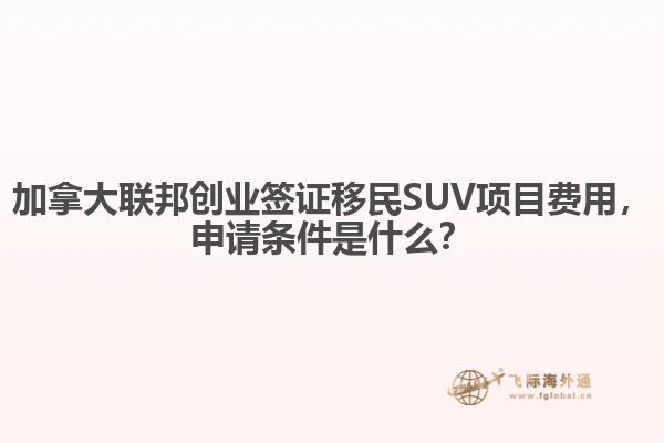 加拿大聯(lián)邦創(chuàng)業(yè)簽證移民SUV項目費用，申請條件是什么？