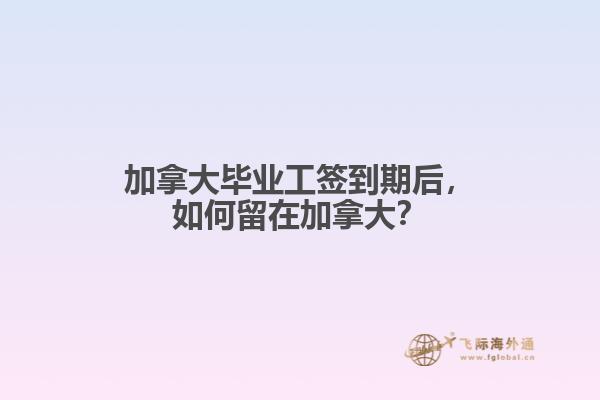 加拿大畢業(yè)工簽到期后，如何留在加拿大？