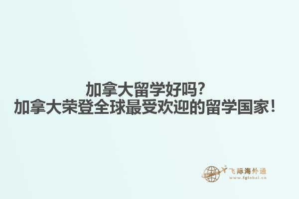 加拿大留學(xué)好嗎？加拿大榮登全球最受歡迎的留學(xué)國家！