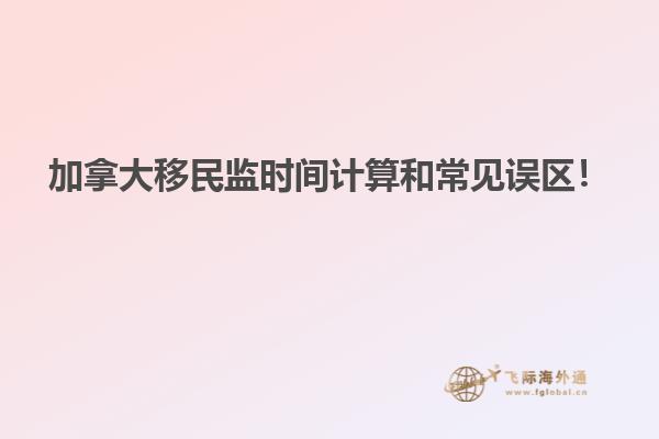 加拿大移民監(jiān)時(shí)間計(jì)算和常見(jiàn)誤區(qū)！