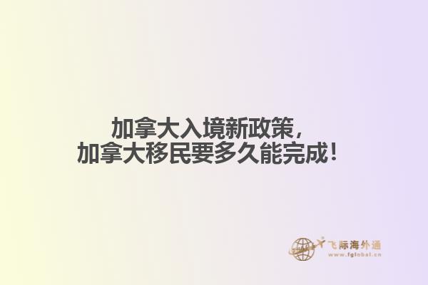 加拿大入境新政策，加拿大移民要多久能完成！