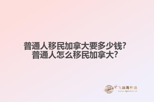 普通人移民加拿大要多少錢？普通人怎么移民加拿大？