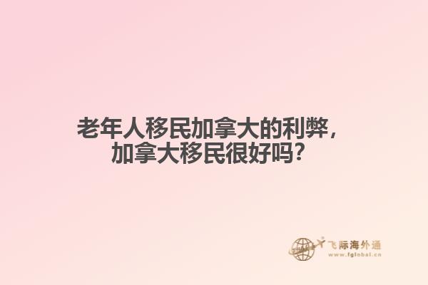 老年人移民加拿大的利弊，加拿大移民很好嗎？