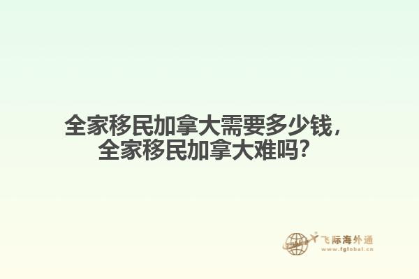 全家移民加拿大需要多少錢，全家移民加拿大難嗎？