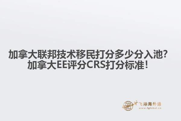 加拿大聯邦技術移民打分多少分入池？加拿大EE評分CRS打分標準！