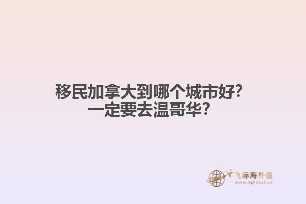 移民加拿大到哪個(gè)城市好？一定要去溫哥華？