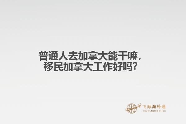 普通人去加拿大能干嘛，移民加拿大工作好嗎？