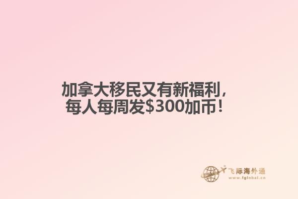 加拿大移民又有新福利，每人每周發(fā)$300加幣！