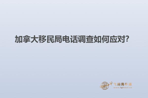 加拿大移民局電話調(diào)查如何應(yīng)對？