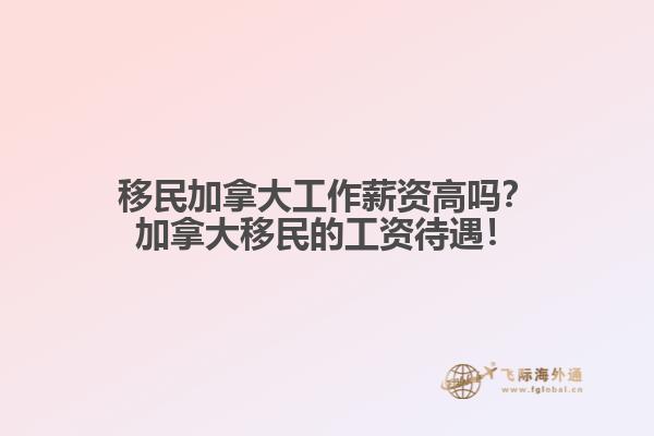 移民加拿大工作薪資高嗎？加拿大移民的工資待遇！