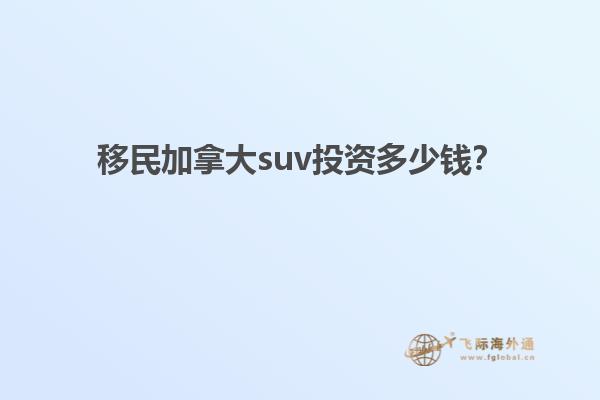 移民加拿大suv投資多少錢？