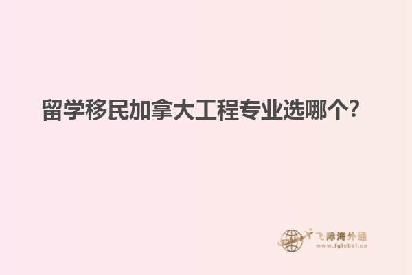 留學(xué)移民加拿大工程專業(yè)選哪個(gè)？