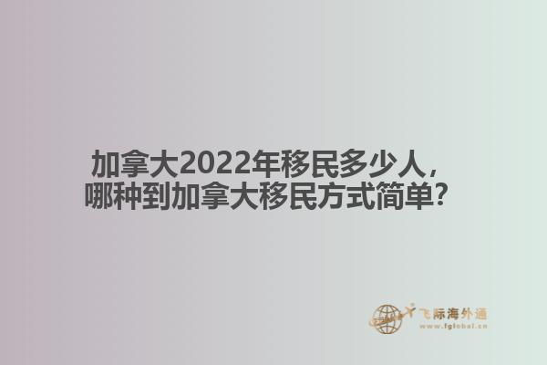 加拿大2022年移民多少人，哪種到加拿大移民方式簡單？