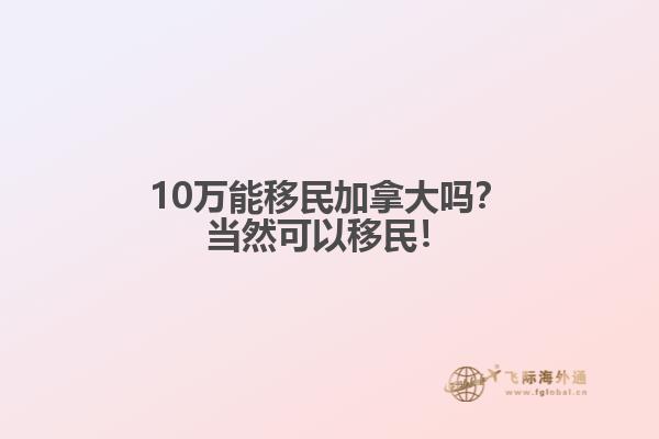 10萬能移民加拿大嗎？當然可以移民！
