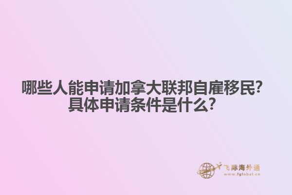 哪些人能申請加拿大聯(lián)邦自雇移民？具體申請條件是什么？