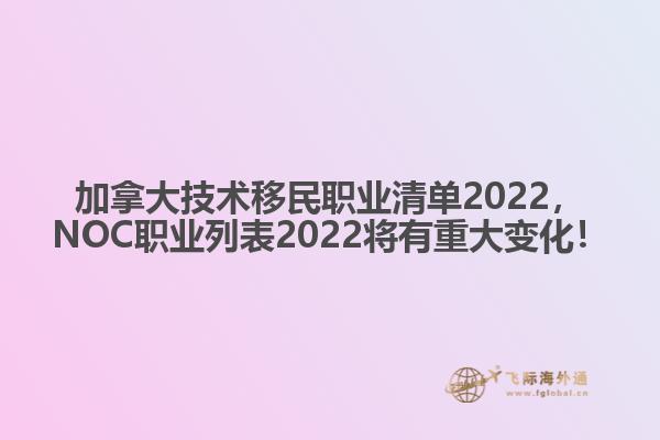 加拿大技術(shù)移民職業(yè)清單2022，NOC職業(yè)列表2022將有重大變化！