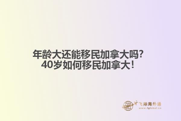 年齡大還能移民加拿大嗎？40歲如何移民加拿大！
