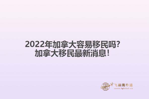 2022年加拿大容易移民嗎？加拿大移民最新消息！