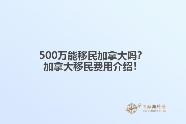 500萬(wàn)能移民加拿大嗎？加拿大移民費(fèi)用介紹！