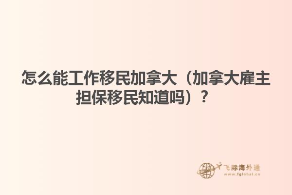 怎么能工作移民加拿大（加拿大雇主擔(dān)保移民知道嗎？