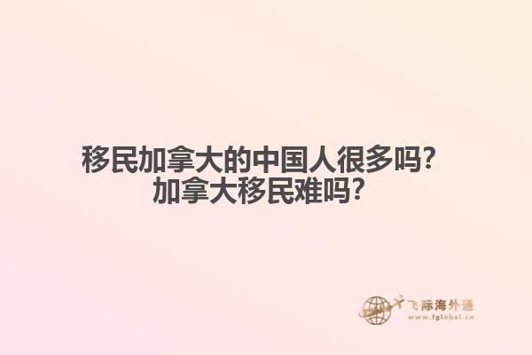 移民加拿大的中國人很多嗎？加拿大移民難嗎？