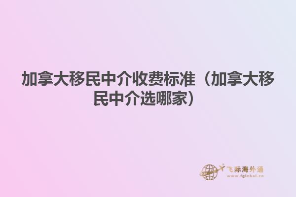 加拿大移民中介收費標(biāo)準(zhǔn)（加拿大移民中介選哪家）