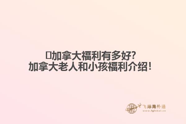 ?加拿大福利有多好？加拿大老人和小孩福利介紹！