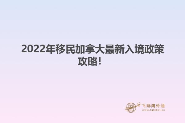 2022年移民加拿大最新入境政策攻略！