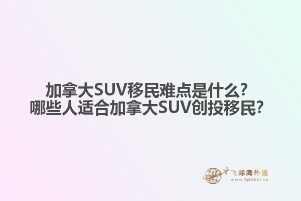 加拿大SUV移民難點是什么？哪些人適合加拿大SUV創(chuàng)投移民？