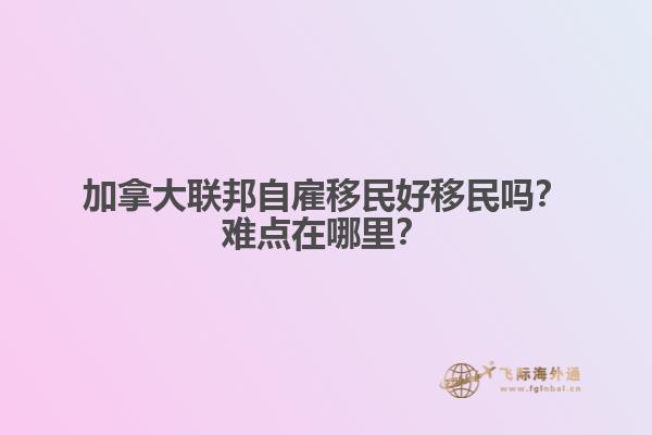 加拿大聯(lián)邦自雇移民好移民嗎？難點在哪里？