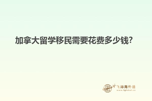 加拿大留學(xué)移民需要花費多少錢？