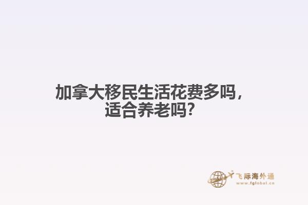 加拿大移民生活花費(fèi)多嗎，適合養(yǎng)老嗎？